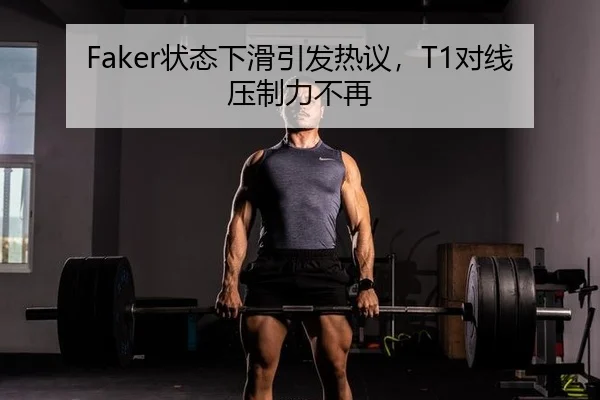 Faker状态下滑引发热议，T1对线压制力不再